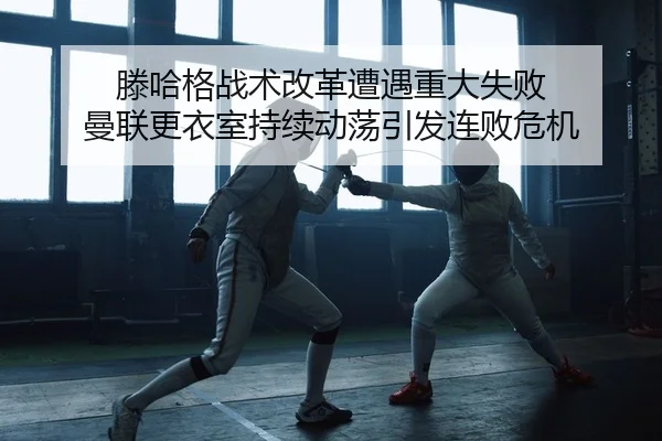 滕哈格战术改革遭遇重大失败 曼联更衣室持续动荡引发连败危机